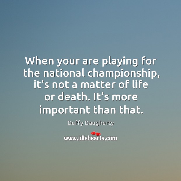 When your are playing for the national championship, it’s not a matter of life or death. Duffy Daugherty Picture Quote