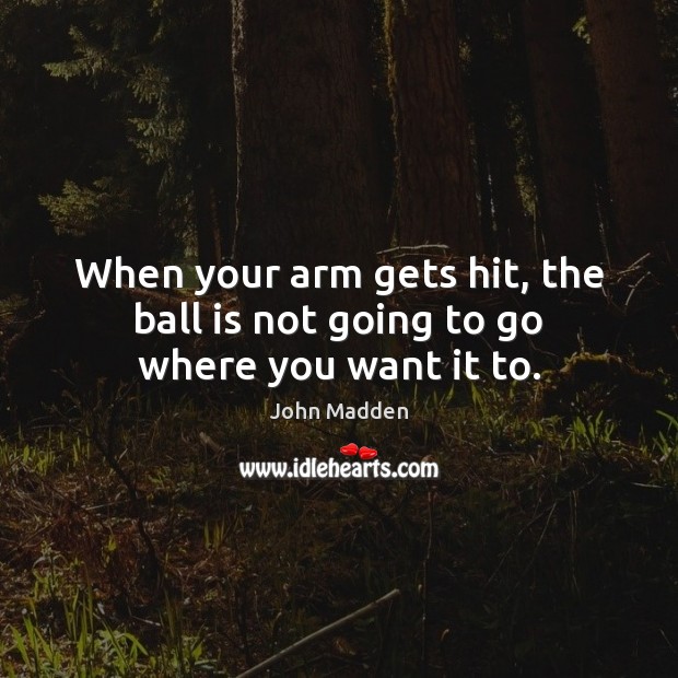 When your arm gets hit, the ball is not going to go where you want it to. John Madden Picture Quote