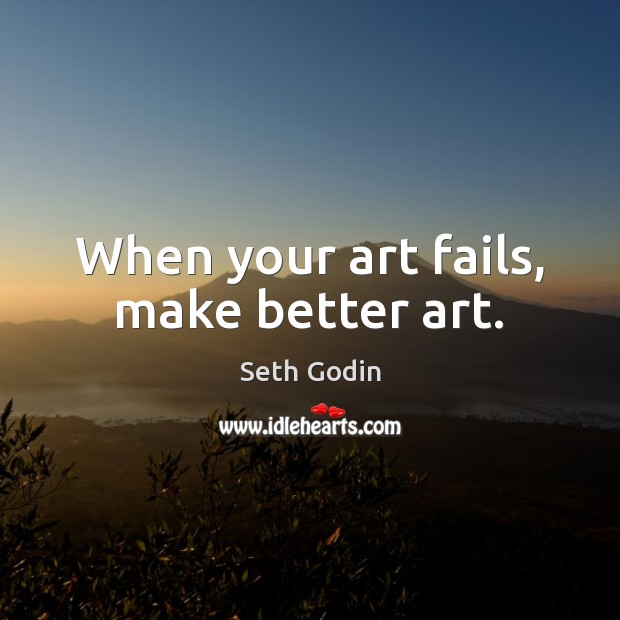 When your art fails, make better art. Seth Godin Picture Quote