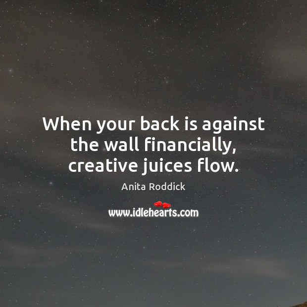 When your back is against the wall financially, creative juices flow. Anita Roddick Picture Quote