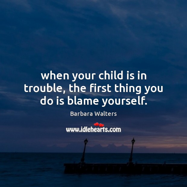 When your child is in trouble, the first thing you do is blame yourself. Barbara Walters Picture Quote