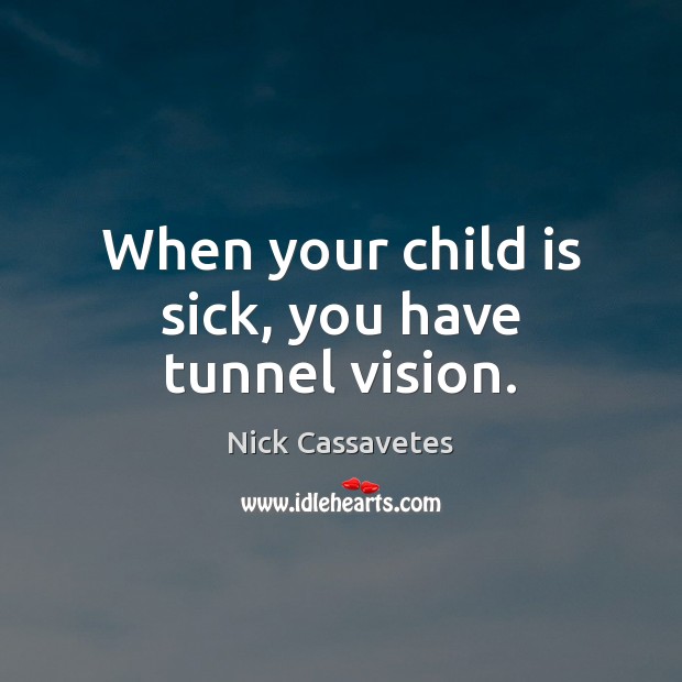 When your child is sick, you have tunnel vision. Nick Cassavetes Picture Quote