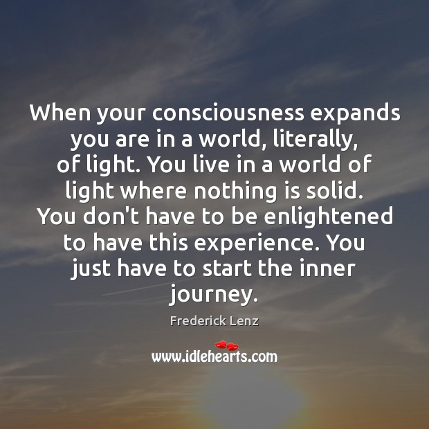 When your consciousness expands you are in a world, literally, of light. 