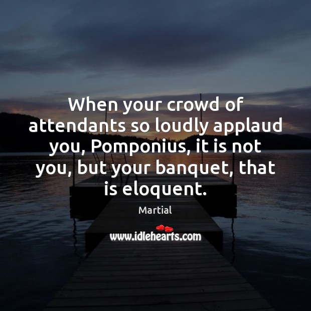 When your crowd of attendants so loudly applaud you, Pomponius, it is Martial Picture Quote