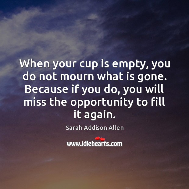 When your cup is empty, you do not mourn what is gone. Image
