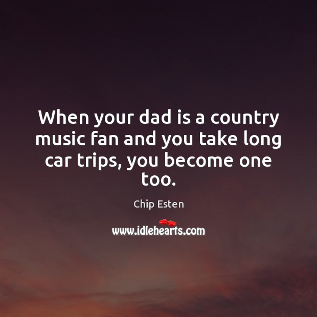 When your dad is a country music fan and you take long car trips, you become one too. Chip Esten Picture Quote
