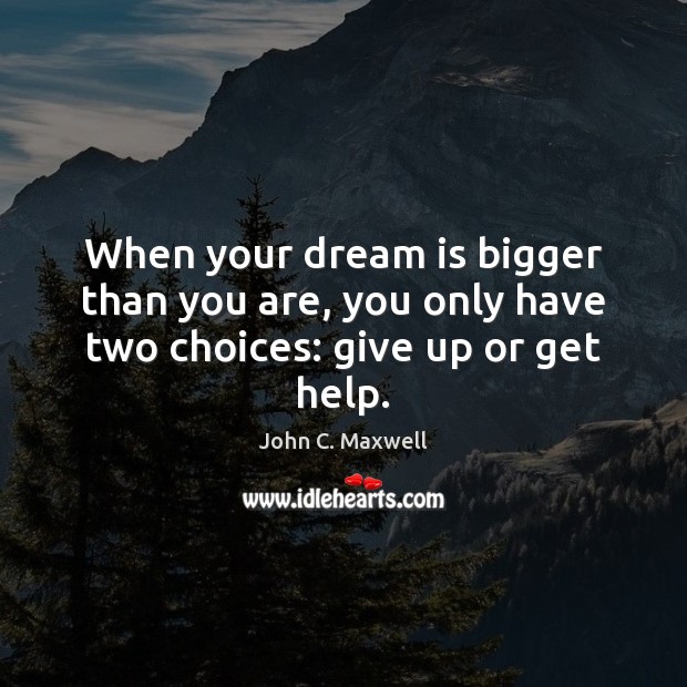 When your dream is bigger than you are, you only have two choices: give up or get help. Dream Quotes Image