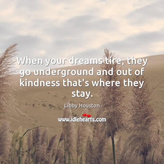 When your dreams tire, they go underground and out of kindness that’s where they stay. Image