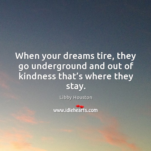 When your dreams tire, they go underground and out of kindness that’s where they stay. Image
