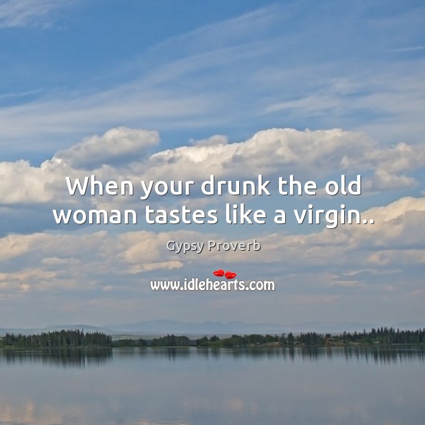 When your drunk the old woman tastes like a virgin.. Gypsy Proverbs Image