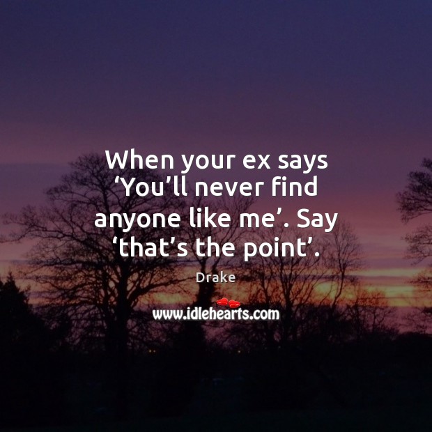 When your ex says ‘You’ll never find anyone like me’. Say ‘that’s the point’. Drake Picture Quote