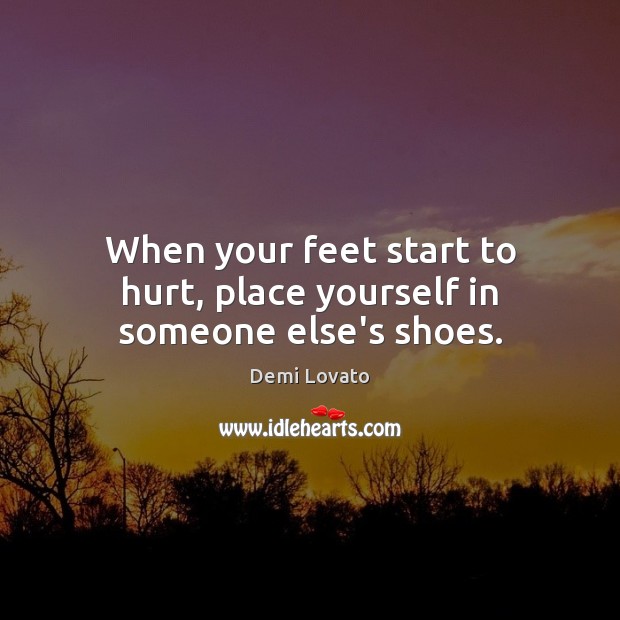 When your feet start to hurt, place yourself in someone else’s shoes. Demi Lovato Picture Quote