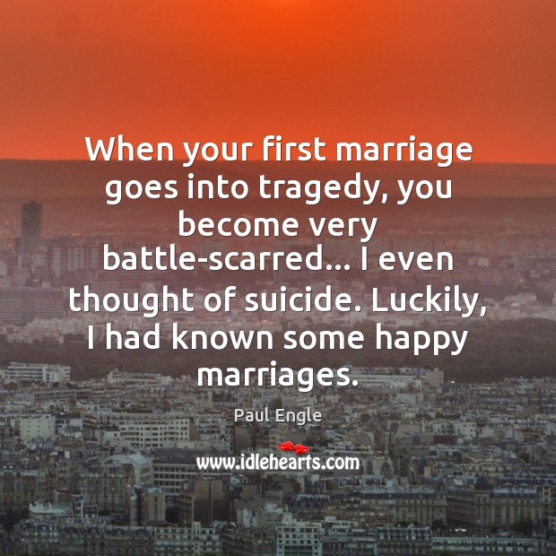 When your first marriage goes into tragedy, you become very battle-scarred… I Paul Engle Picture Quote