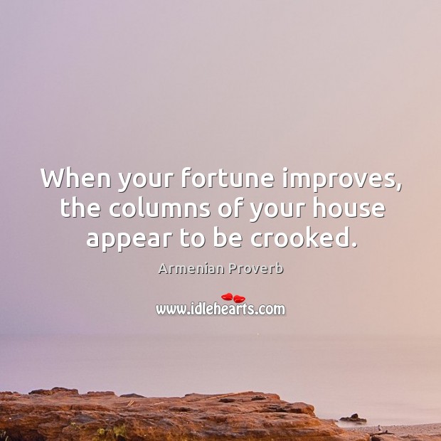 When your fortune improves, the columns of your house appear to be crooked. Armenian Proverbs Image