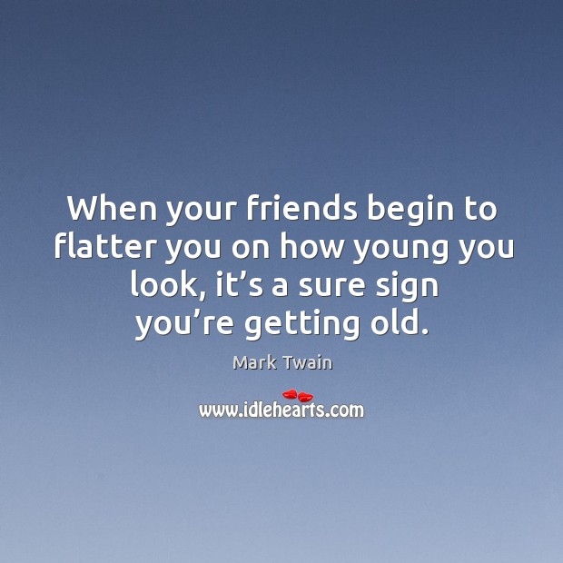When your friends begin to flatter you on how young you look, it’s a sure sign you’re getting old. Image