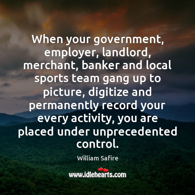 When your government, employer, landlord, merchant, banker and local sports team gang William Safire Picture Quote