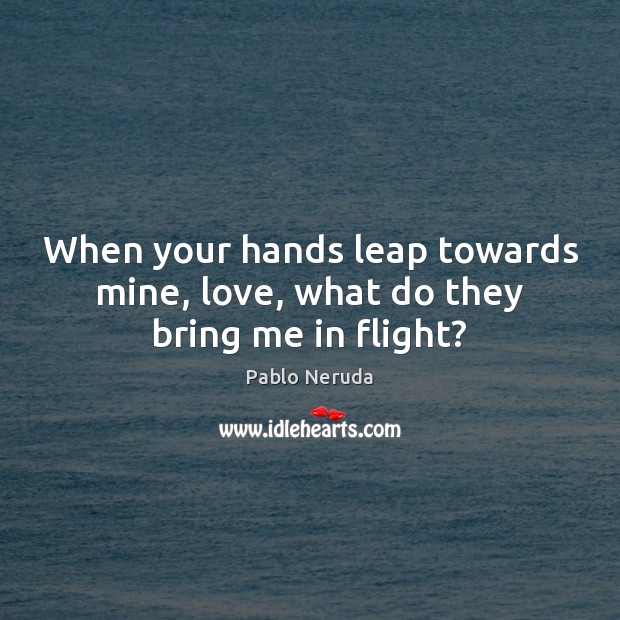 When your hands leap towards mine, love, what do they bring me in flight? Pablo Neruda Picture Quote