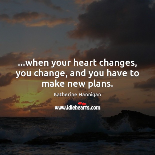 …when your heart changes, you change, and you have to make new plans. Katherine Hannigan Picture Quote