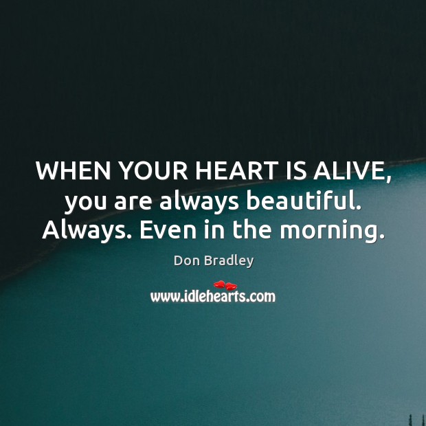 WHEN YOUR HEART IS ALIVE, you are always beautiful. Always. Even in the morning. Don Bradley Picture Quote