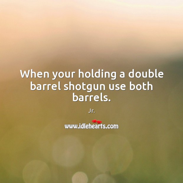 When your holding a double barrel shotgun use both barrels. Jr. Picture Quote