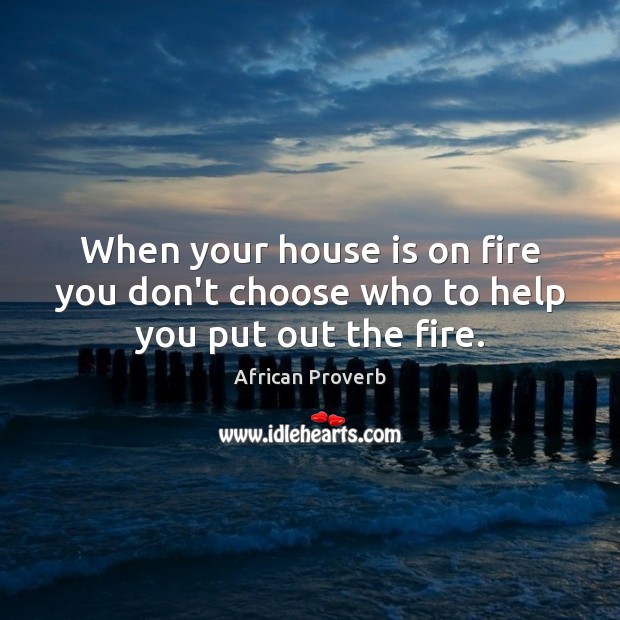 When your house is on fire you don’t choose who to help you put out the fire. Image