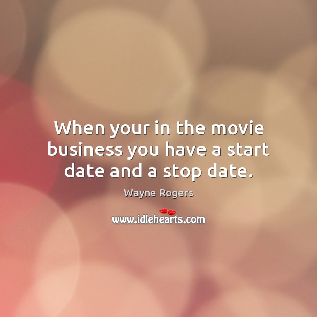 When your in the movie business you have a start date and a stop date. Wayne Rogers Picture Quote