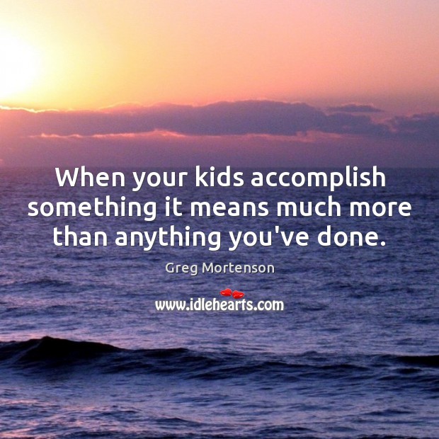 When your kids accomplish something it means much more than anything you’ve done. Greg Mortenson Picture Quote