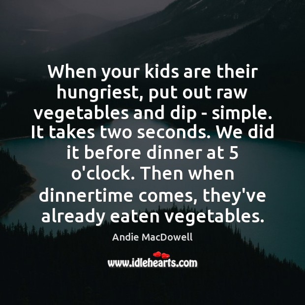 When your kids are their hungriest, put out raw vegetables and dip Andie MacDowell Picture Quote