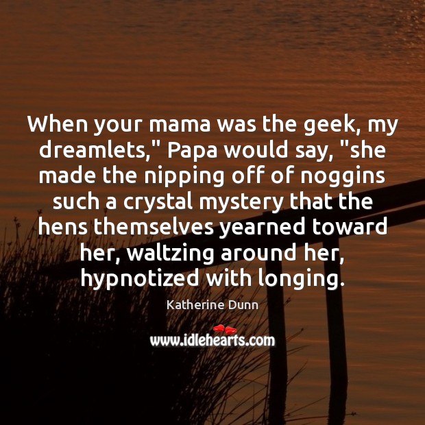 When your mama was the geek, my dreamlets,” Papa would say, “she Katherine Dunn Picture Quote