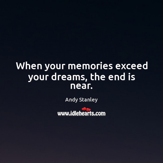 When your memories exceed your dreams, the end is near. Andy Stanley Picture Quote