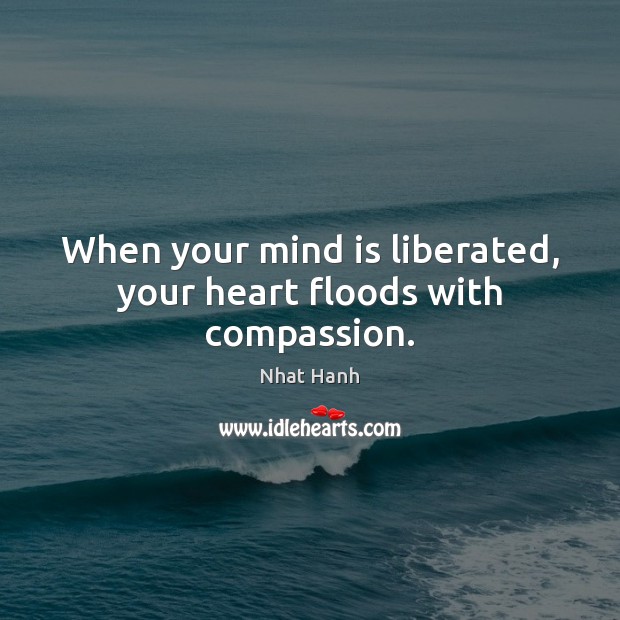 When your mind is liberated, your heart floods with compassion. Nhat Hanh Picture Quote