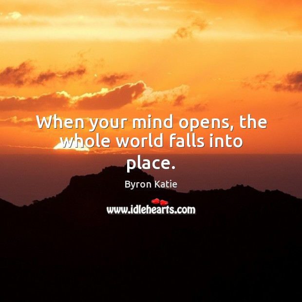 When your mind opens, the whole world falls into place. Byron Katie Picture Quote