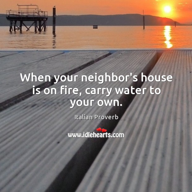 When your neighbor’s house is on fire, carry water to your own. Italian Proverbs Image