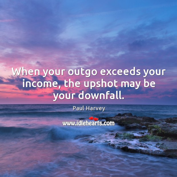 When your outgo exceeds your income, the upshot may be your downfall. Paul Harvey Picture Quote