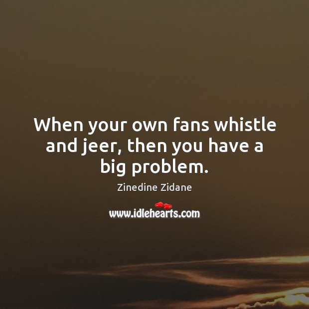 When your own fans whistle and jeer, then you have a big problem. Zinedine Zidane Picture Quote