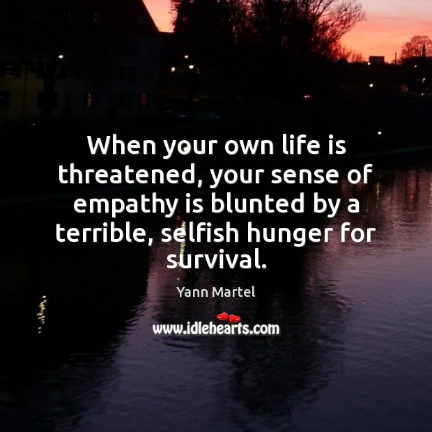When your own life is threatened, your sense of empathy is blunted Yann Martel Picture Quote