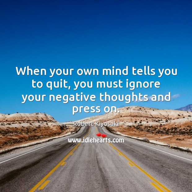 When your own mind tells you to quit, you must ignore your negative thoughts and press on. Robert Kiyosaki Picture Quote