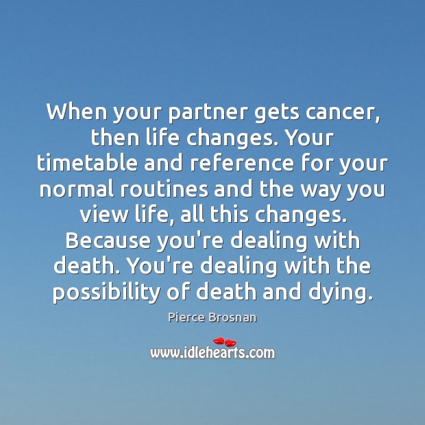 When your partner gets cancer, then life changes. Your timetable and reference Pierce Brosnan Picture Quote