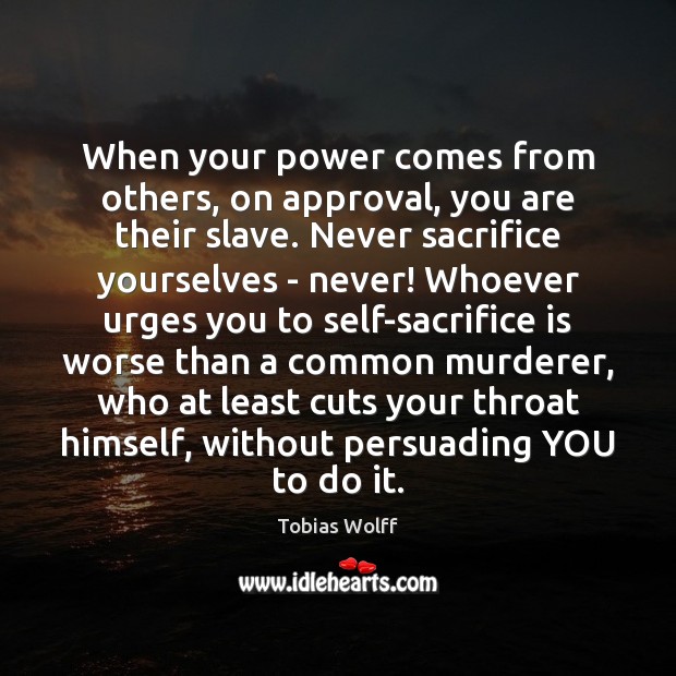 When your power comes from others, on approval, you are their slave. Sacrifice Quotes Image