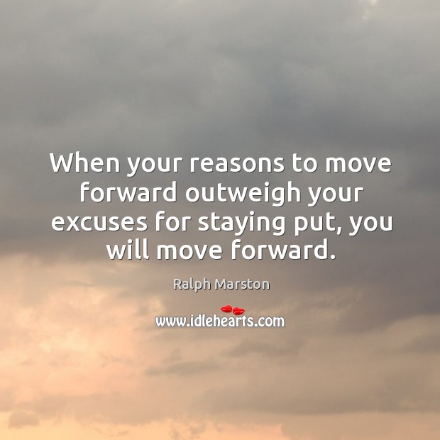 When your reasons to move forward outweigh your excuses for staying put, Ralph Marston Picture Quote