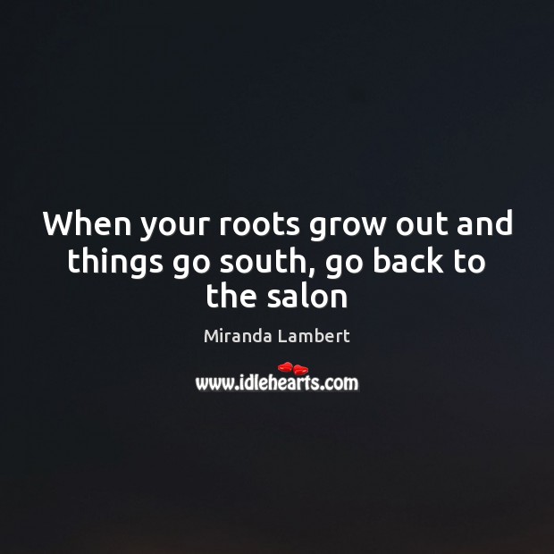 When your roots grow out and things go south, go back to the salon Miranda Lambert Picture Quote