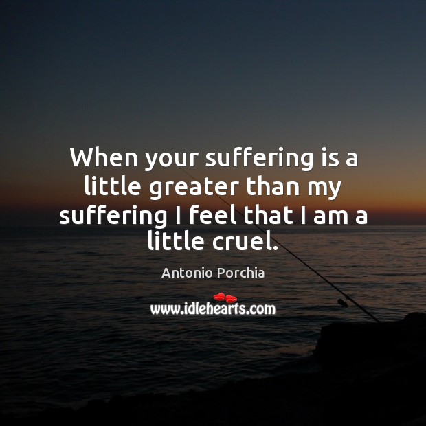 When your suffering is a little greater than my suffering I feel that I am a little cruel. Image
