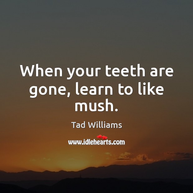 When your teeth are gone, learn to like mush. Tad Williams Picture Quote