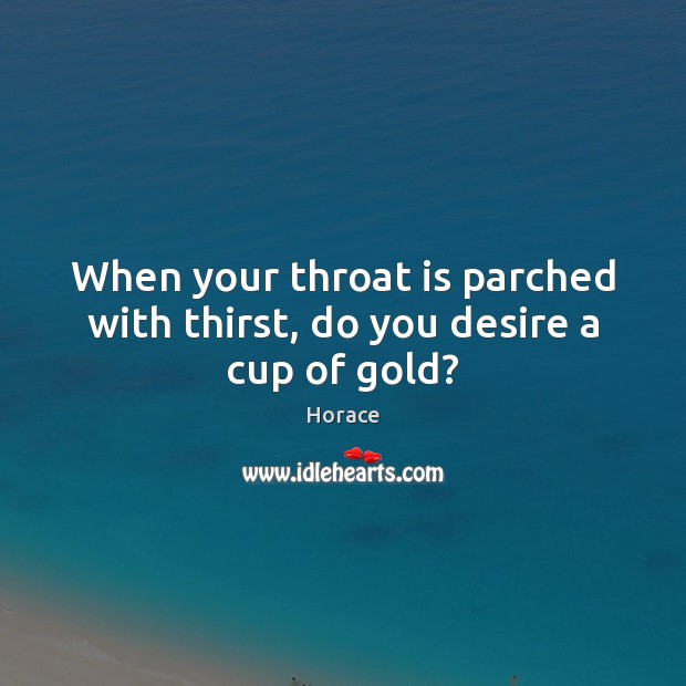 When your throat is parched with thirst, do you desire a cup of gold? Horace Picture Quote