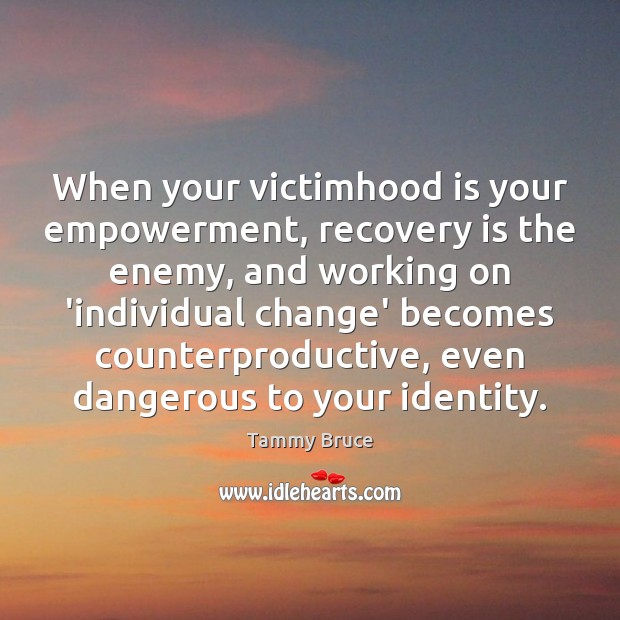 When your victimhood is your empowerment, recovery is the enemy, and working Image