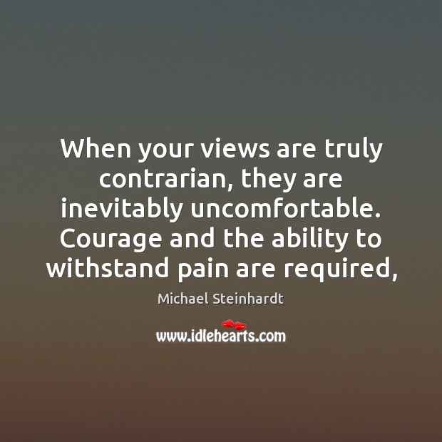 When your views are truly contrarian, they are inevitably uncomfortable. Courage and Michael Steinhardt Picture Quote