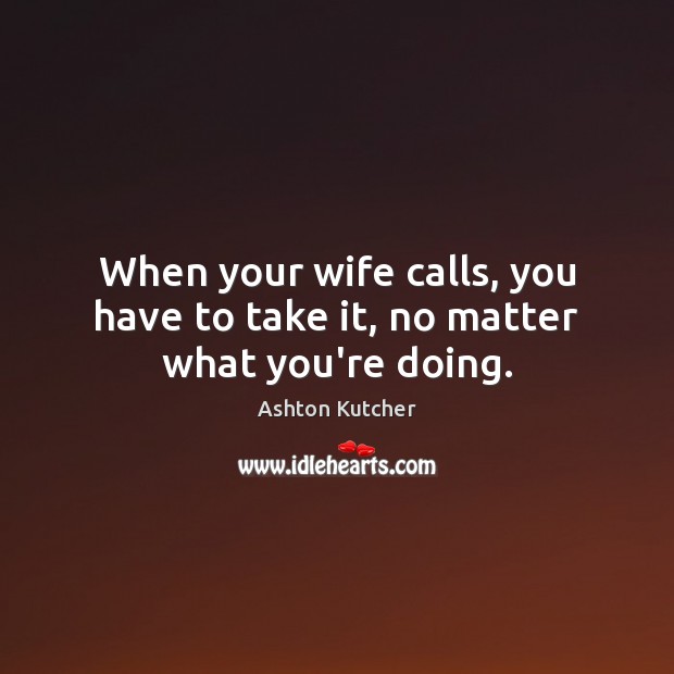 When your wife calls, you have to take it, no matter what you’re doing. Ashton Kutcher Picture Quote