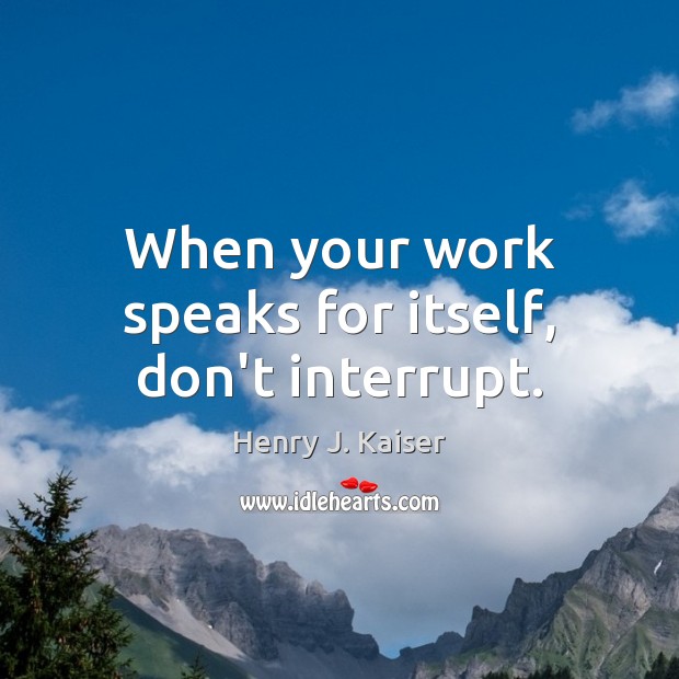 When your work speaks for itself, don’t interrupt. Henry J. Kaiser Picture Quote