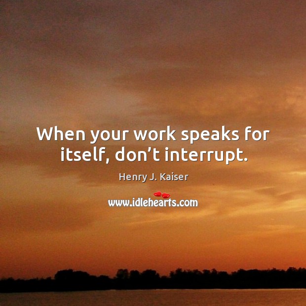When your work speaks for itself, don’t interrupt. Henry J. Kaiser Picture Quote