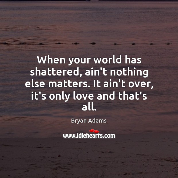 When your world has shattered, ain’t nothing else matters. It ain’t over, Bryan Adams Picture Quote